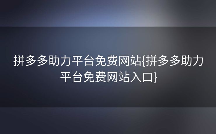 拼多多助力平台免费网站{拼多多助力平台免费网站入口}