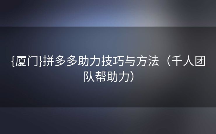 {厦门}拼多多助力技巧与方法（千人团队帮助力）