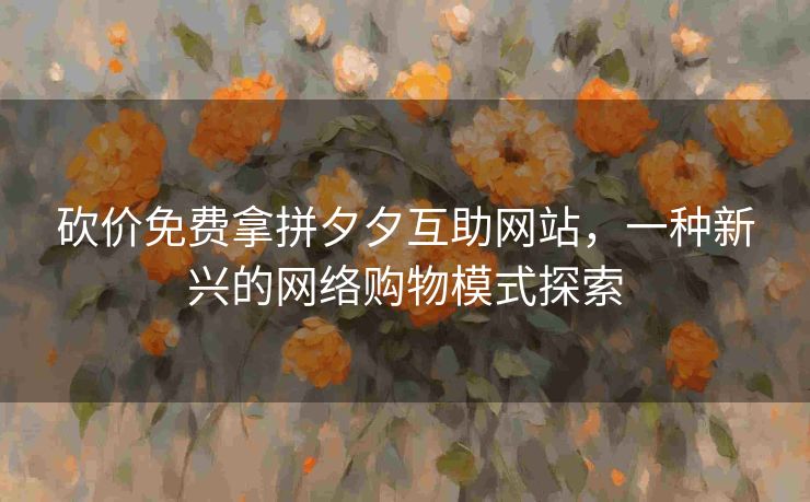 砍价免费拿拼夕夕互助网站，一种新兴的网络购物模式探索