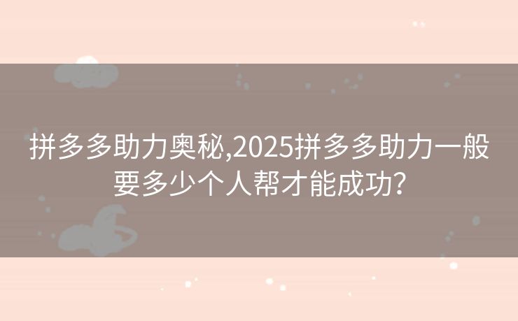 拼多多助力奥秘,2025拼多多助力一般要多少个人帮才能成功？