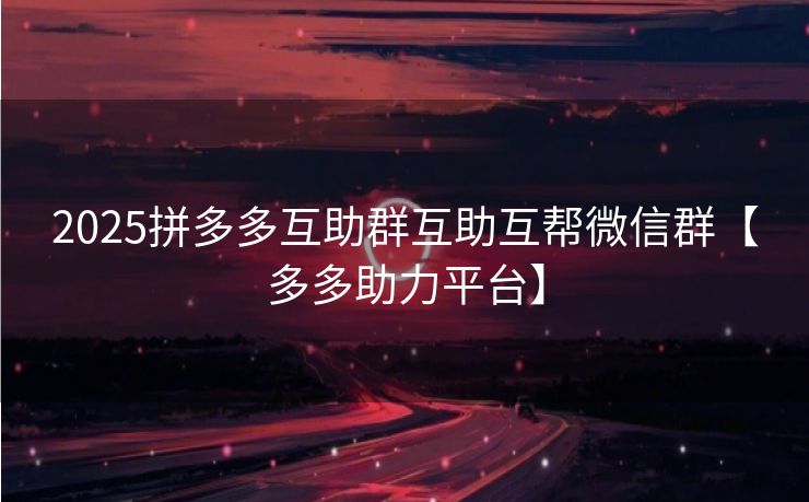 2025拼多多互助群互助互帮微信群【多多助力平台】