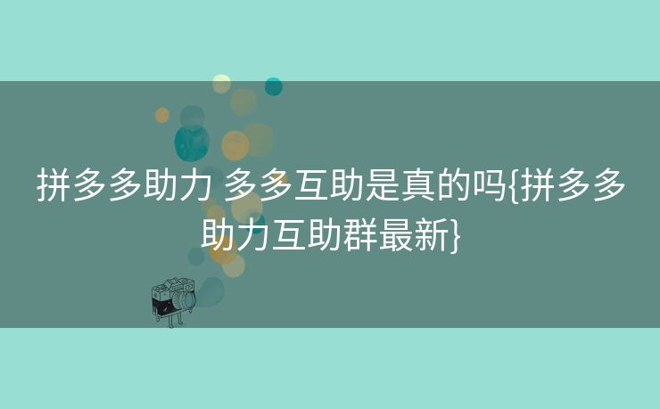 拼多多助力 多多互助是真的吗{拼多多助力互助群最新}