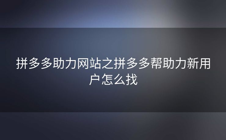 拼多多助力网站之拼多多帮助力新用户怎么找