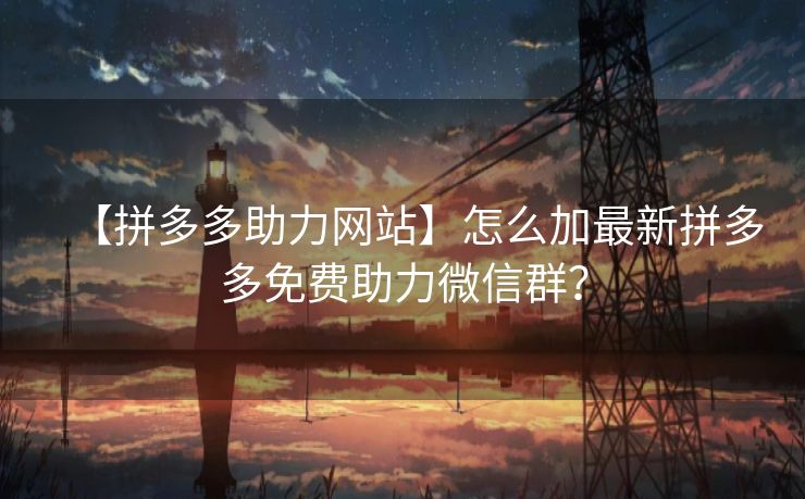 【拼多多助力网站】怎么加最新拼多多免费助力微信群？