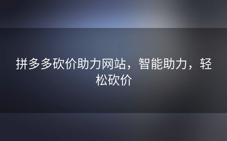 拼多多砍价助力网站，智能助力，轻松砍价