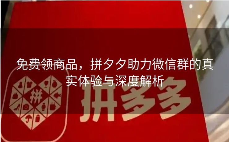 免费领商品，拼夕夕助力微信群的真实体验与深度解析