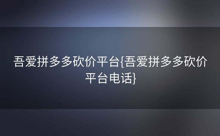 吾爱拼多多砍价平台{吾爱拼多多砍价平台电话}