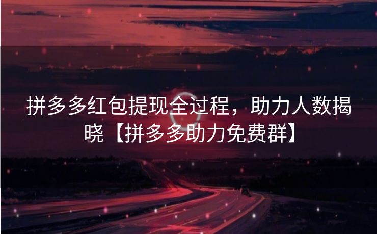 拼多多红包提现全过程，助力人数揭晓【拼多多助力免费群】