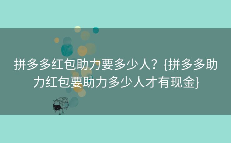 拼多多红包助力要多少人？{拼多多助力红包要助力多少人才有现金}
