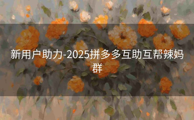 新用户助力-2025拼多多互助互帮辣妈群