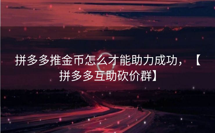 拼多多推金币怎么才能助力成功，【拼多多互助砍价群】