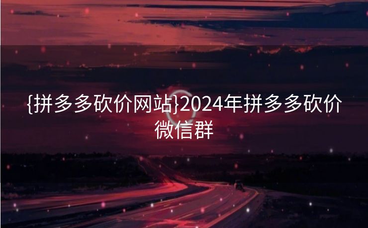 {拼多多砍价网站}2024年拼多多砍价微信群