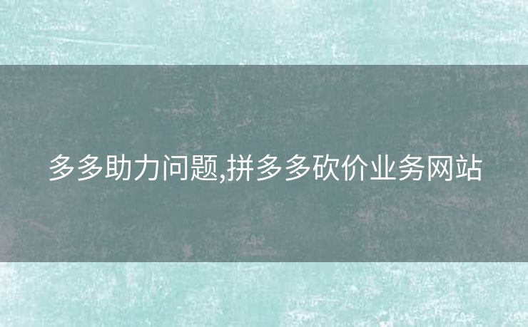 多多助力问题,拼多多砍价业务网站