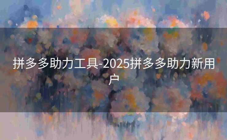 拼多多助力工具-2025拼多多助力新用户