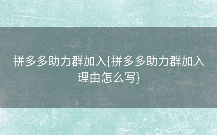 拼多多助力群加入{拼多多助力群加入理由怎么写}