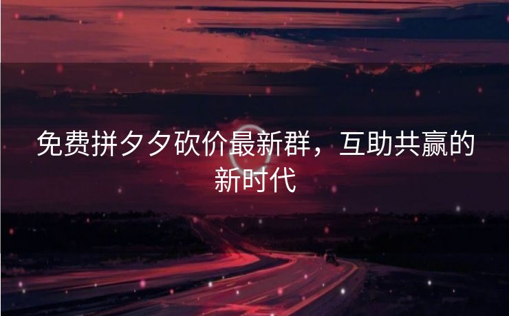 免费拼夕夕砍价最新群，互助共赢的新时代