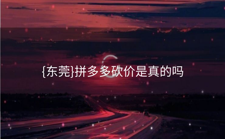 {东莞}拼多多砍价是真的吗