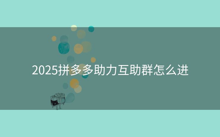 2025拼多多助力互助群怎么进