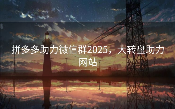 拼多多助力微信群2025，大转盘助力网站