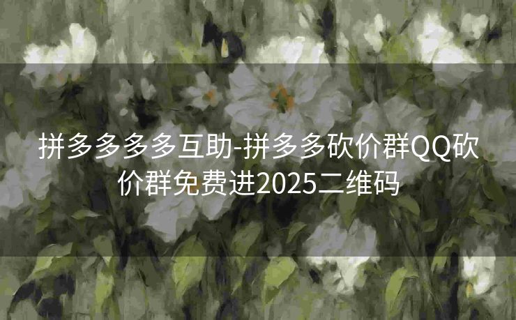 拼多多多多互助-拼多多砍价群QQ砍价群免费进2025二维码