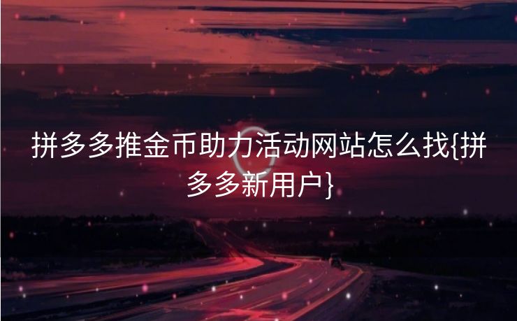 拼多多推金币助力活动网站怎么找{拼多多新用户}