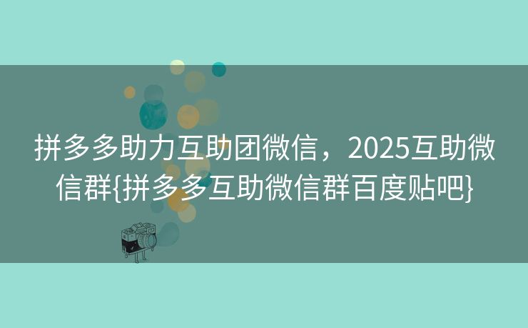 拼多多助力互助团微信，2025互助微信群{拼多多互助微信群百度贴吧}