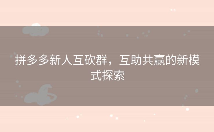 拼多多新人互砍群，互助共赢的新模式探索