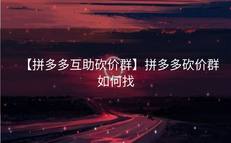 【拼多多互助砍价群】拼多多砍价群如何找