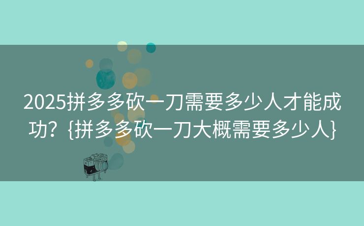 2025拼多多砍一刀需要多少人才能成功？{拼多多砍一刀大概需要多少人}