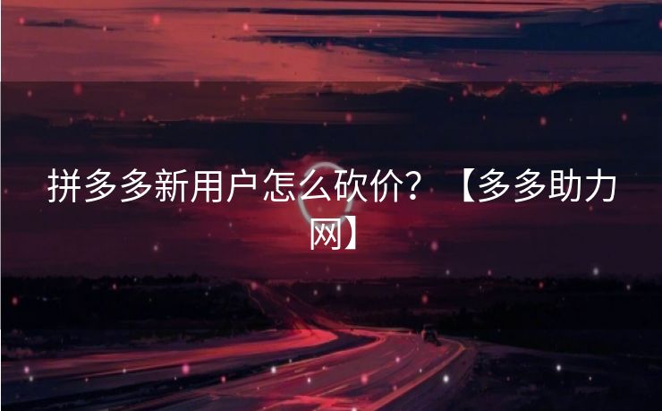 拼多多新用户怎么砍价？【多多助力网】