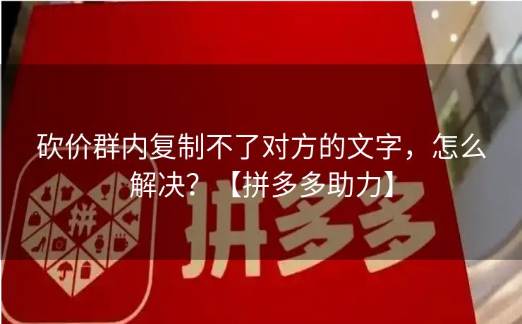 砍价群内复制不了对方的文字，怎么解决？【拼多多助力】