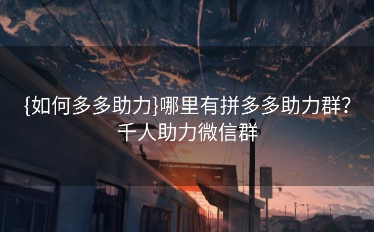 {如何多多助力}哪里有拼多多助力群？千人助力微信群