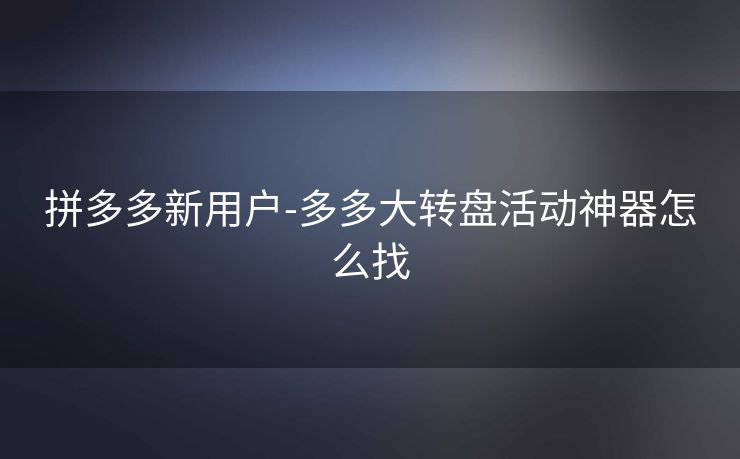 拼多多新用户-多多大转盘活动神器怎么找