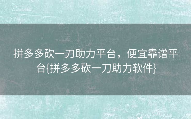 拼多多砍一刀助力平台，便宜靠谱平台{拼多多砍一刀助力软件}