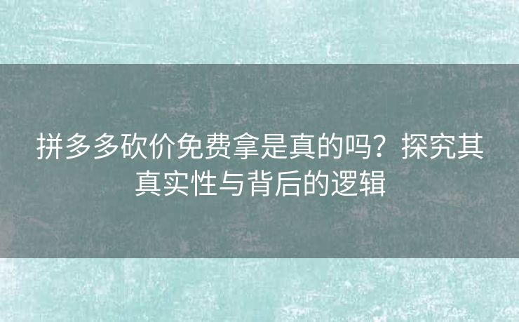 拼多多砍价免费拿是真的吗？探究其真实性与背后的逻辑