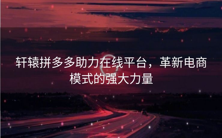 轩辕拼多多助力在线平台，革新电商模式的强大力量
