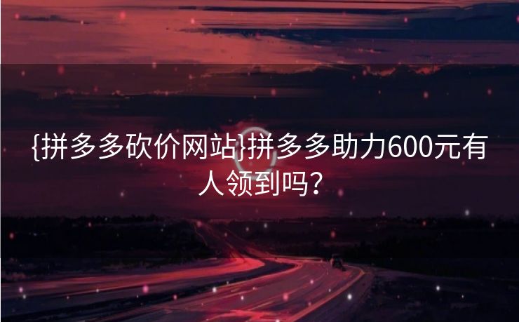 {拼多多砍价网站}拼多多助力600元有人领到吗？