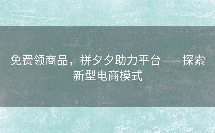 免费领商品，拼夕夕助力平台——探索新型电商模式