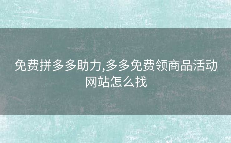 免费拼多多助力,多多免费领商品活动网站怎么找