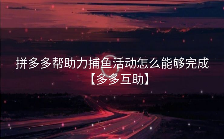 拼多多帮助力捕鱼活动怎么能够完成【多多互助】