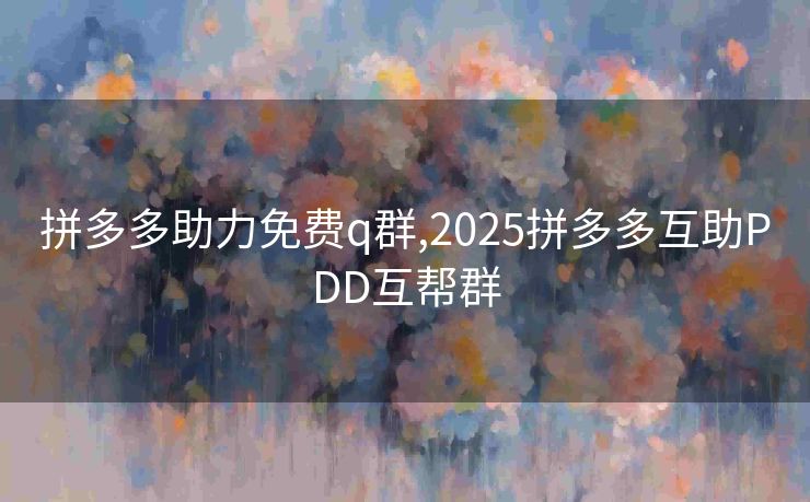 拼多多助力免费q群,2025拼多多互助PDD互帮群