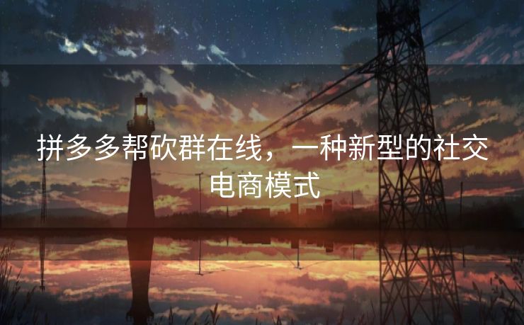 拼多多帮砍群在线，一种新型的社交电商模式