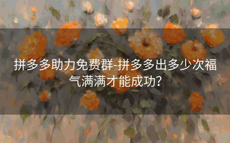 拼多多助力免费群-拼多多出多少次福气满满才能成功？