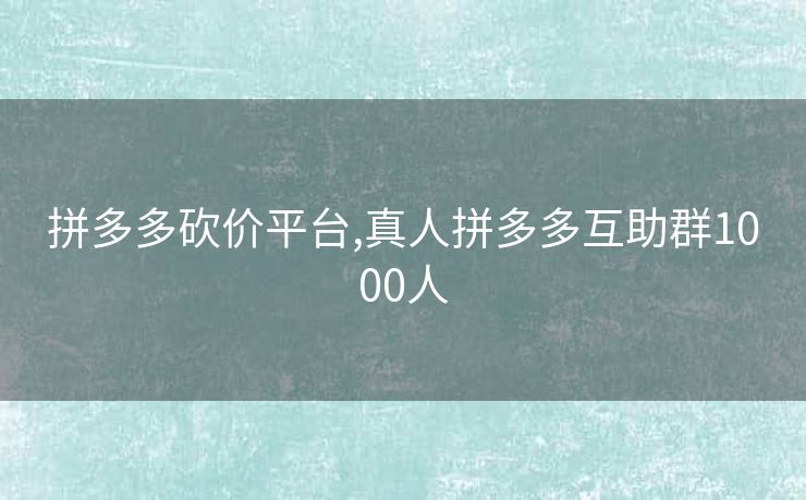 拼多多砍价平台,真人拼多多互助群1000人