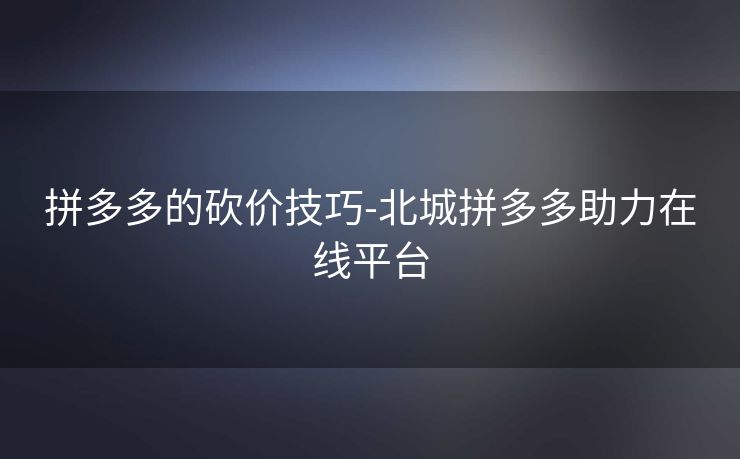 拼多多的砍价技巧-北城拼多多助力在线平台