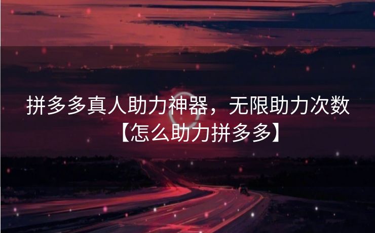 拼多多真人助力神器，无限助力次数【怎么助力拼多多】