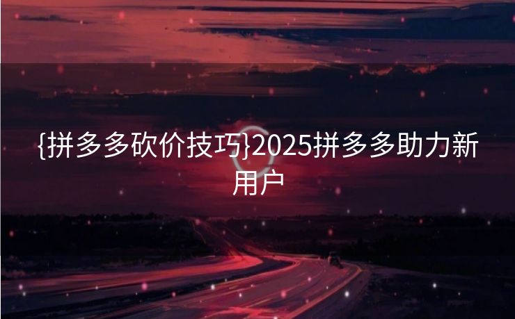 {拼多多砍价技巧}2025拼多多助力新用户