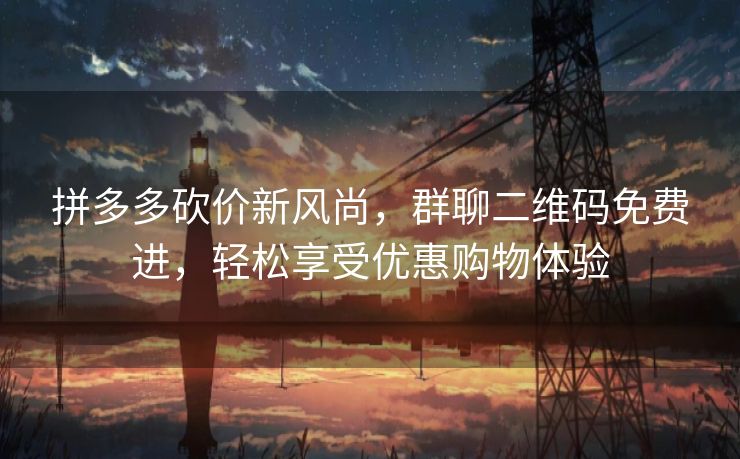 拼多多砍价新风尚，群聊二维码免费进，轻松享受优惠购物体验