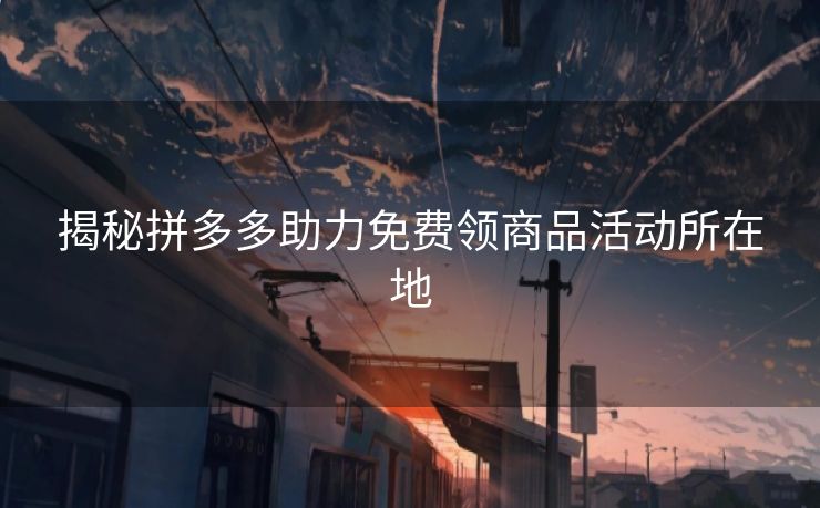 揭秘拼多多助力免费领商品活动所在地