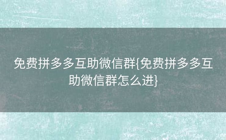 免费拼多多互助微信群{免费拼多多互助微信群怎么进}